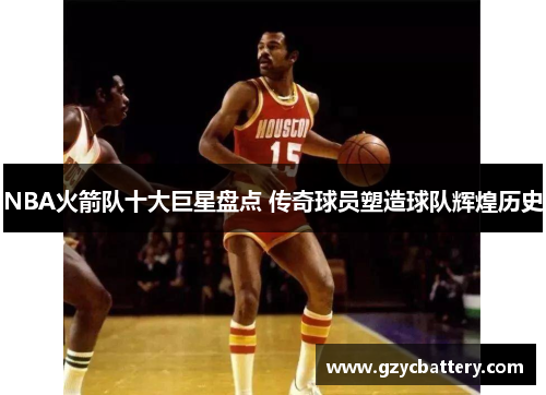 NBA火箭队十大巨星盘点 传奇球员塑造球队辉煌历史
