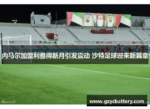 内马尔加盟利雅得新月引发震动 沙特足球迎来新篇章