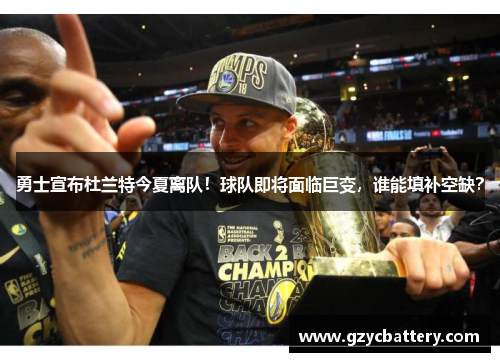 勇士宣布杜兰特今夏离队！球队即将面临巨变，谁能填补空缺？
