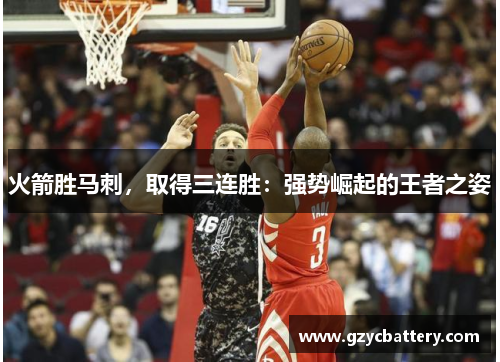 火箭胜马刺，取得三连胜：强势崛起的王者之姿